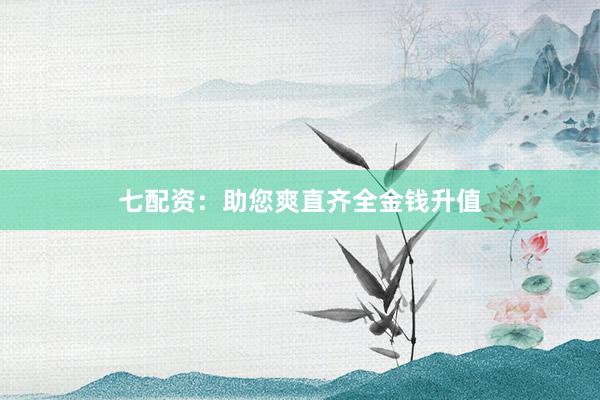 七配资:助您爽直齐全金钱升值