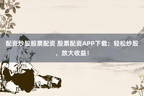 配资炒股股票配资 股票配资APP下载：轻松炒股，放大收益！