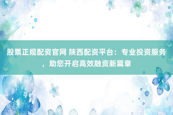 股票正规配资官网 陕西配资平台:专业投资服务,助您开启高效融资新篇章