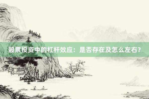 股票投资中的杠杆效应:是否存在及怎么左右?