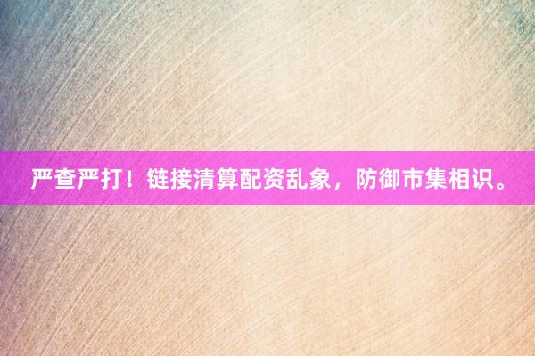 严查严打！链接清算配资乱象，防御市集相识。