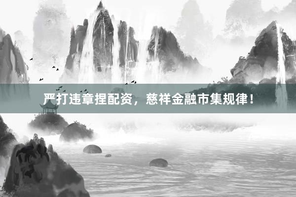 严打违章捏配资，慈祥金融市集规律！