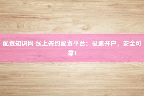 配资知识网 线上签约配资平台:极速开户,安全可靠!
