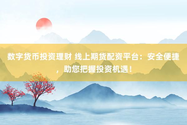 数字货币投资理财 线上期货配资平台:安全便捷,助您把握投资机遇!