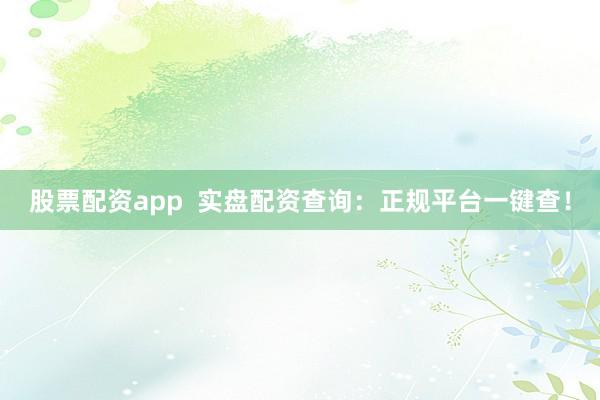 股票配资app  实盘配资查询：正规平台一键查！