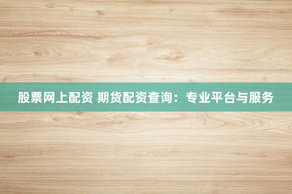 股票网上配资 期货配资查询：专业平台与服务