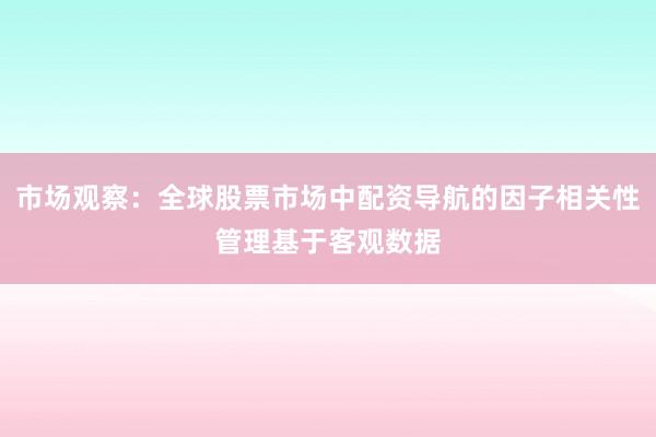 市场观察：全球股票市场中配资导航的因子相关性管理基于客观数据
