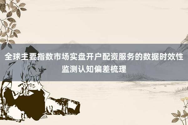 全球主要指数市场实盘开户配资服务的数据时效性监测认知偏差梳理