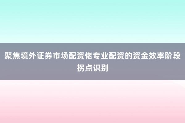 聚焦境外证券市场配资佬专业配资的资金效率阶段拐点识别
