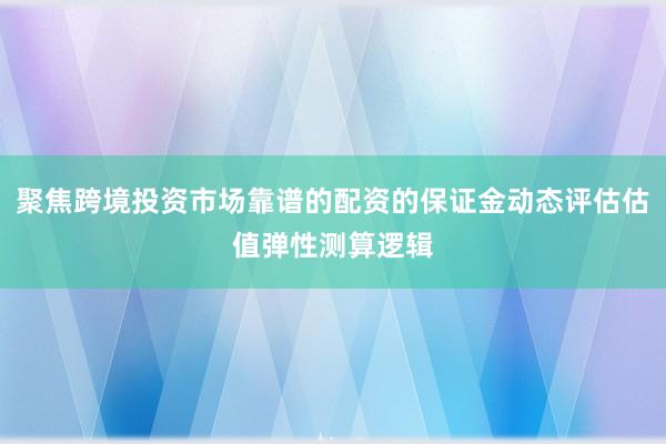 聚焦跨境投资市场靠谱的配资的保证金动态评估估值弹性测算逻辑