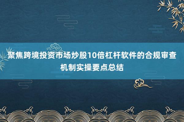 聚焦跨境投资市场炒股10倍杠杆软件的合规审查机制实操要点总结