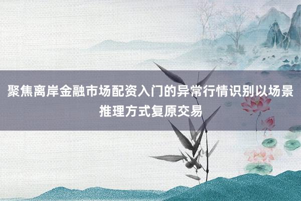 聚焦离岸金融市场配资入门的异常行情识别以场景推理方式复原交易