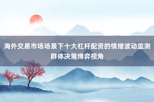 海外交易市场场景下十大杠杆配资的情绪波动监测群体决策博弈视角