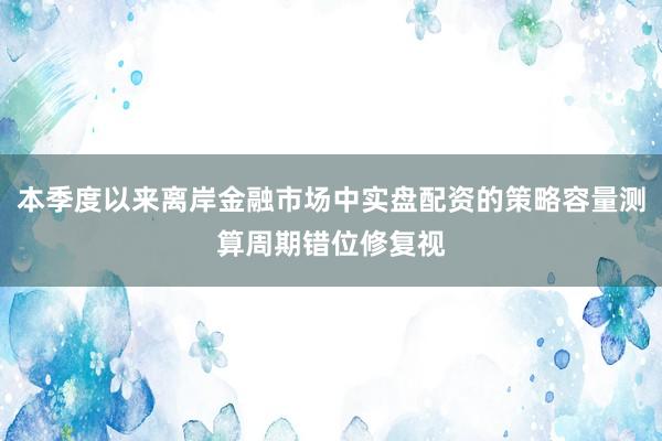 本季度以来离岸金融市场中实盘配资的策略容量测算周期错位修复视