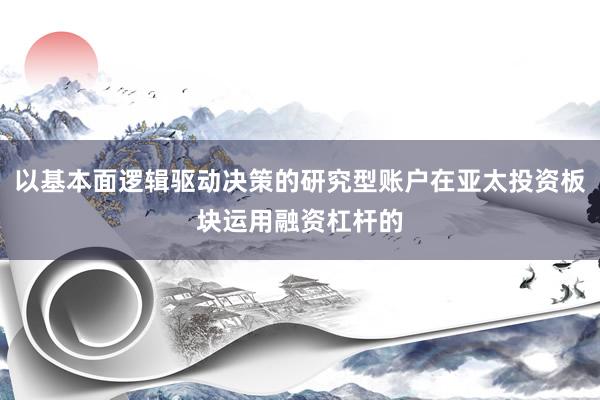 以基本面逻辑驱动决策的研究型账户在亚太投资板块运用融资杠杆的