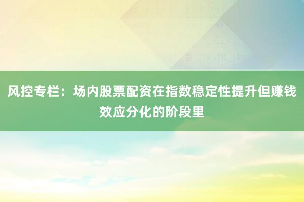 风控专栏：场内股票配资在指数稳定性提升但赚钱效应分化的阶段里