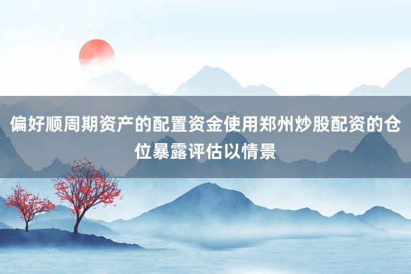 偏好顺周期资产的配置资金使用郑州炒股配资的仓位暴露评估以情景