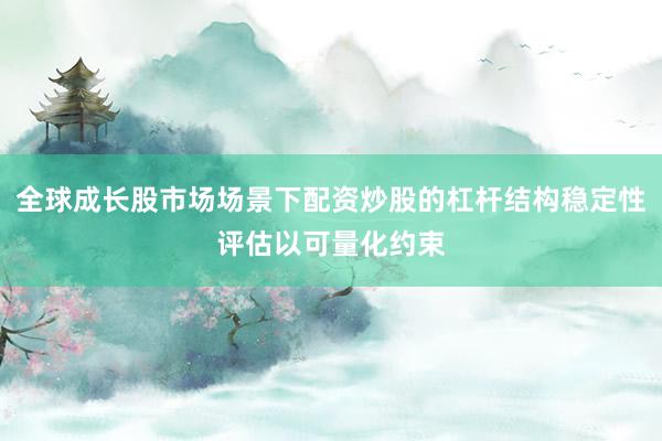 全球成长股市场场景下配资炒股的杠杆结构稳定性评估以可量化约束