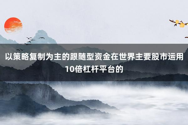 以策略复制为主的跟随型资金在世界主要股市运用10倍杠杆平台的