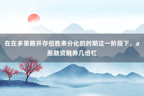 在在多策略并存但胜率分化的时期这一阶段下，a股融资融券几倍杠