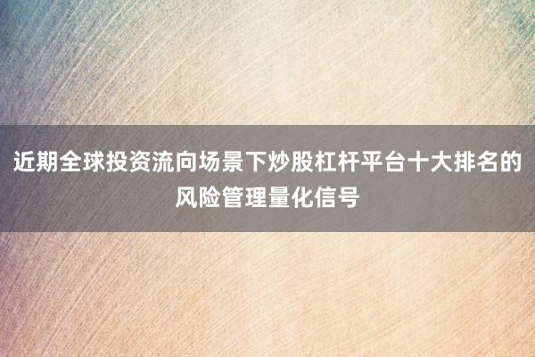 近期全球投资流向场景下炒股杠杆平台十大排名的风险管理量化信号