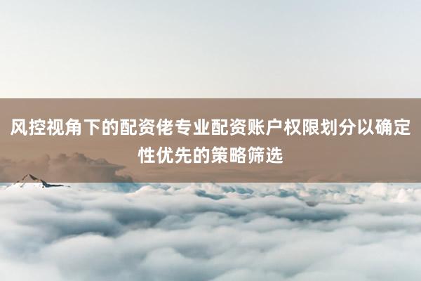 风控视角下的配资佬专业配资账户权限划分以确定性优先的策略筛选