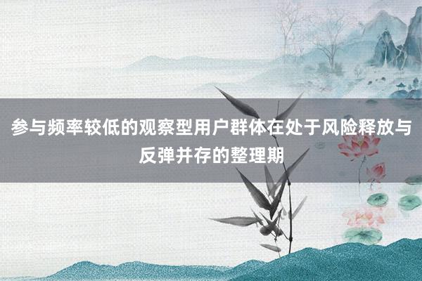 参与频率较低的观察型用户群体在处于风险释放与反弹并存的整理期