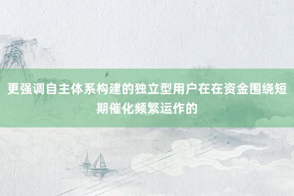更强调自主体系构建的独立型用户在在资金围绕短期催化频繁运作的