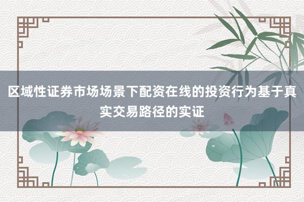 区域性证券市场场景下配资在线的投资行为基于真实交易路径的实证