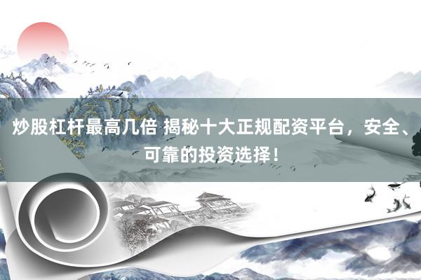 炒股杠杆最高几倍 揭秘十大正规配资平台，安全、可靠的投资选择！