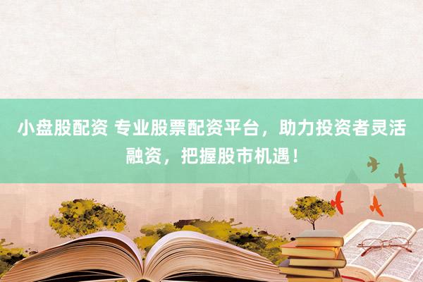 小盘股配资 专业股票配资平台,助力投资者灵活融资,把握股市机遇!