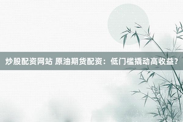 炒股配资网站 原油期货配资：低门槛撬动高收益？