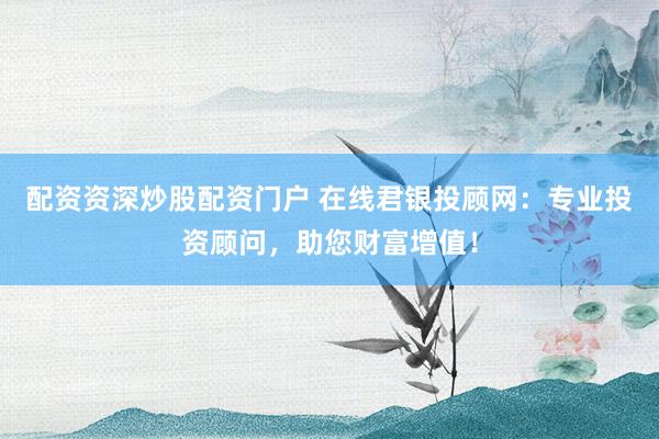 配资资深炒股配资门户 在线君银投顾网：专业投资顾问，助您财富增值！