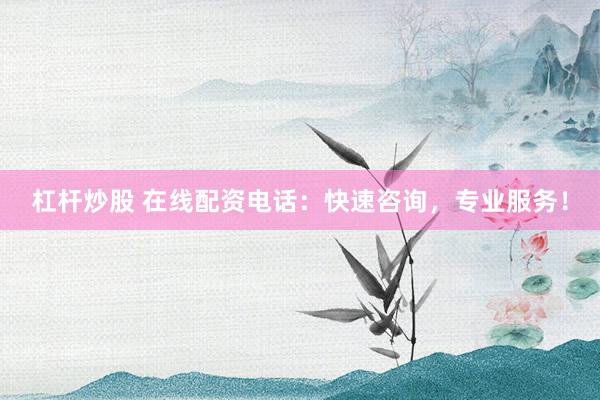 杠杆炒股 在线配资电话：快速咨询，专业服务！