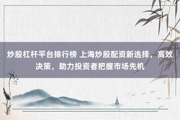 炒股杠杆平台排行榜 上海炒股配资新选择，高效决策，助力投资者把握市场先机