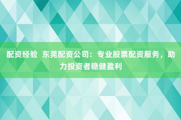 配资经验  东莞配资公司：专业股票配资服务，助力投资者稳健盈利