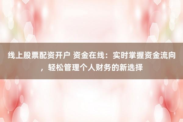 线上股票配资开户 资金在线：实时掌握资金流向，轻松管理个人财务的新选择