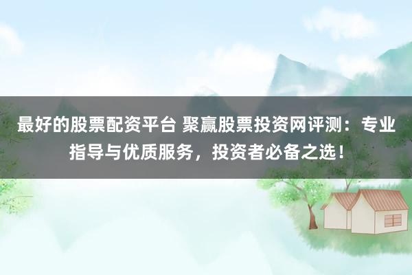 最好的股票配资平台 聚赢股票投资网评测：专业指导与优质服务，投资者必备之选！