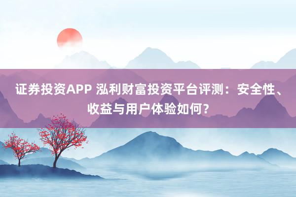 证券投资APP 泓利财富投资平台评测:安全性、收益与用户体验如何?