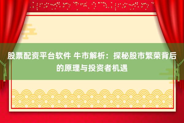 股票配资平台软件 牛市解析:探秘股市繁荣背后的原理与投资者机遇