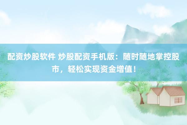 配资炒股软件 炒股配资手机版：随时随地掌控股市，轻松实现资金增值！
