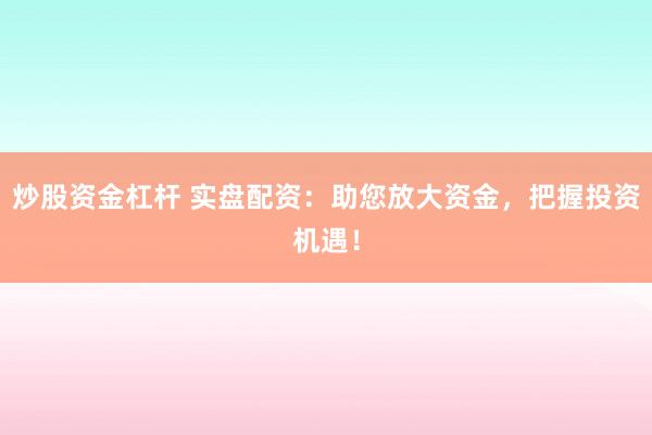 炒股资金杠杆 实盘配资:助您放大资金,把握投资机遇!