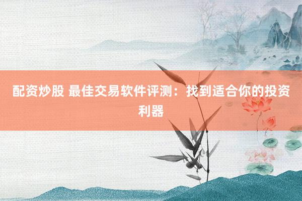 配资炒股 最佳交易软件评测：找到适合你的投资利器