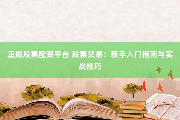 正规股票配资平台 股票交易：新手入门指南与实战技巧