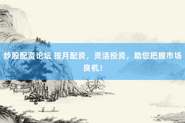 炒股配资论坛 按月配资，灵活投资，助您把握市场良机！