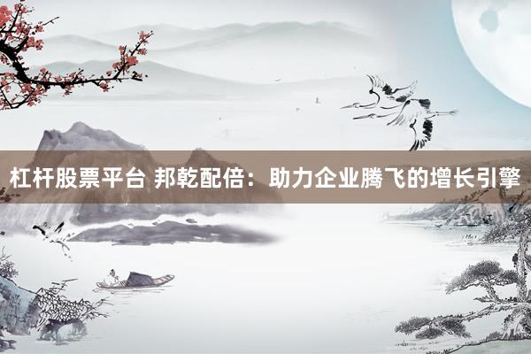 杠杆股票平台 邦乾配倍：助力企业腾飞的增长引擎