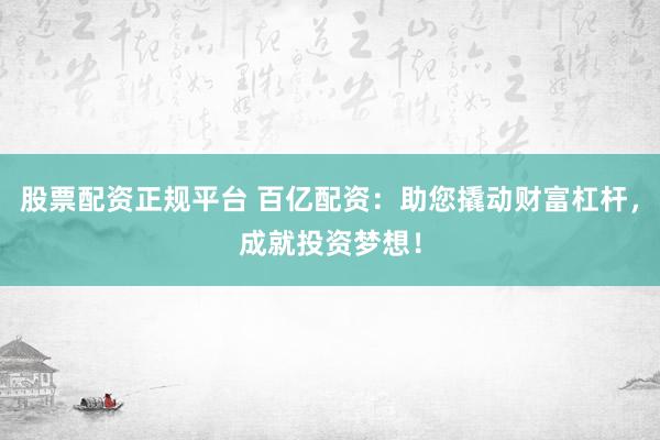 股票配资正规平台 百亿配资：助您撬动财富杠杆，成就投资梦想！