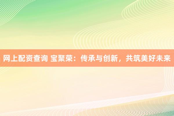 网上配资查询 宝聚荣：传承与创新，共筑美好未来