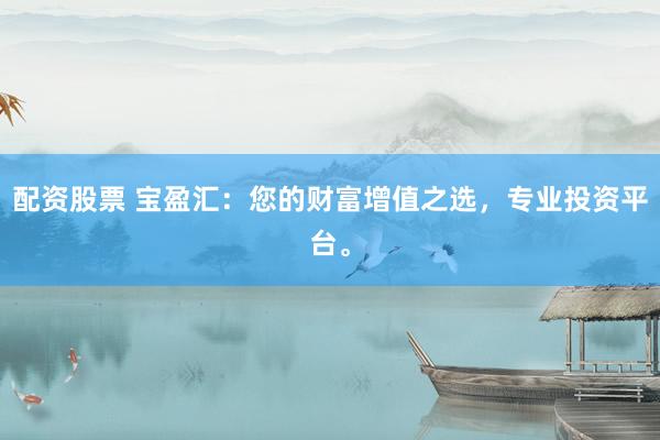 配资股票 宝盈汇：您的财富增值之选，专业投资平台。