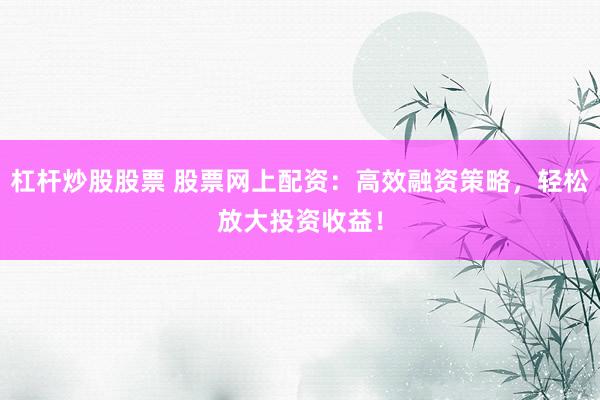 杠杆炒股股票 股票网上配资：高效融资策略，轻松放大投资收益！